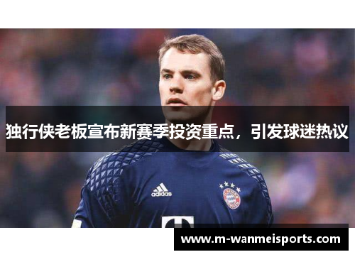 独行侠老板宣布新赛季投资重点，引发球迷热议