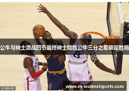公牛与骑士激战四节最终骑士险胜公牛三分之差锁定胜局