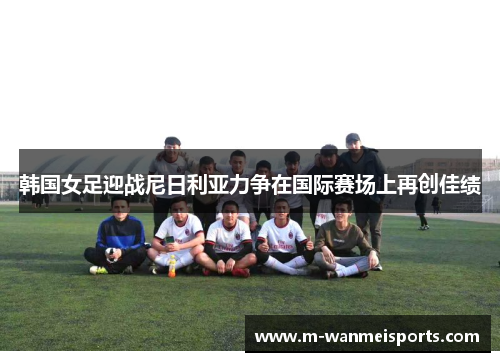 韩国女足迎战尼日利亚力争在国际赛场上再创佳绩